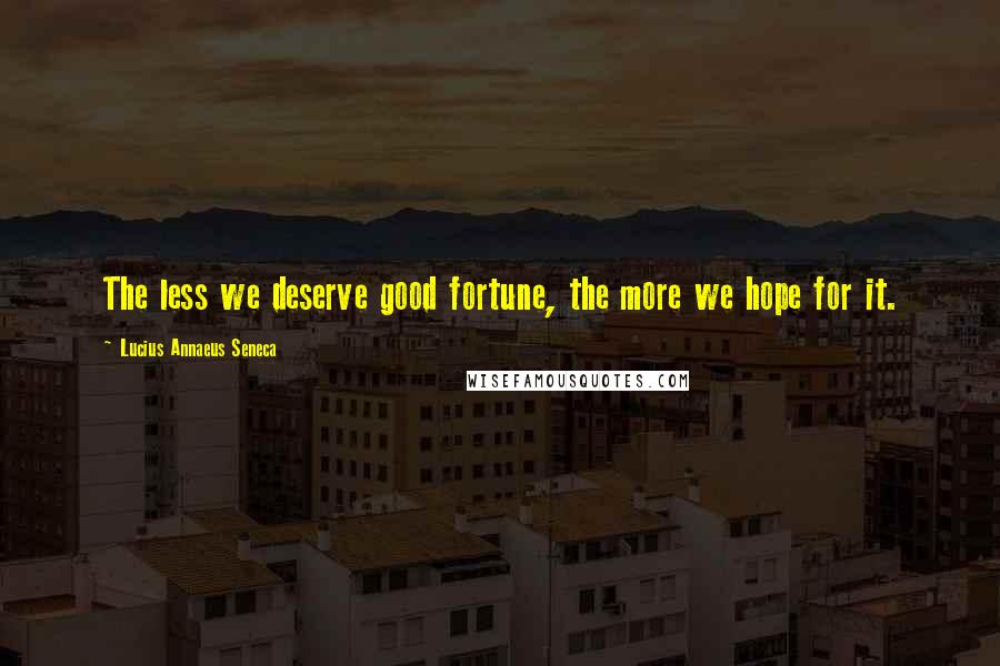 Lucius Annaeus Seneca Quotes: The less we deserve good fortune, the more we hope for it.
