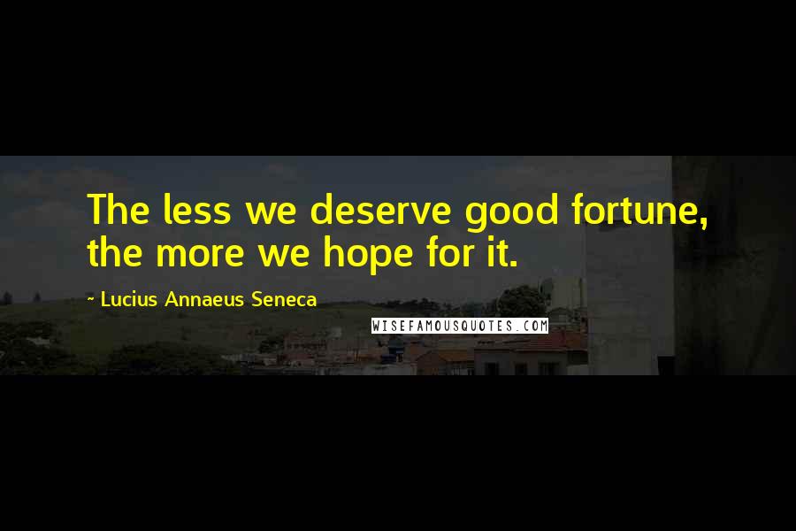Lucius Annaeus Seneca Quotes: The less we deserve good fortune, the more we hope for it.