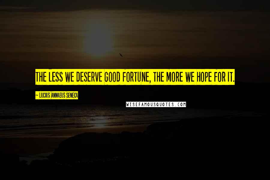 Lucius Annaeus Seneca Quotes: The less we deserve good fortune, the more we hope for it.