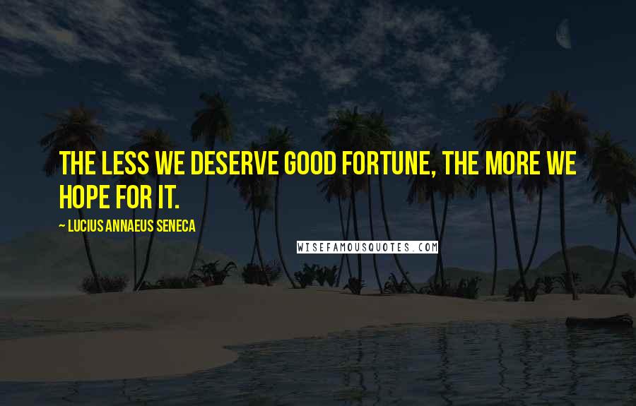Lucius Annaeus Seneca Quotes: The less we deserve good fortune, the more we hope for it.