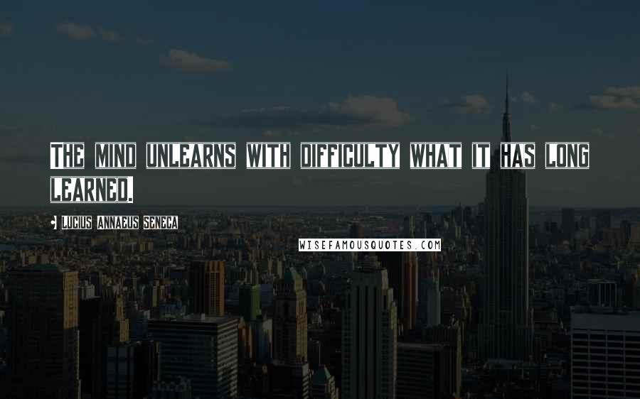 Lucius Annaeus Seneca Quotes: The mind unlearns with difficulty what it has long learned.