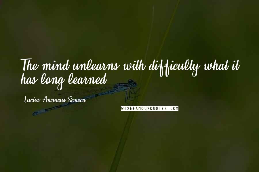 Lucius Annaeus Seneca Quotes: The mind unlearns with difficulty what it has long learned.