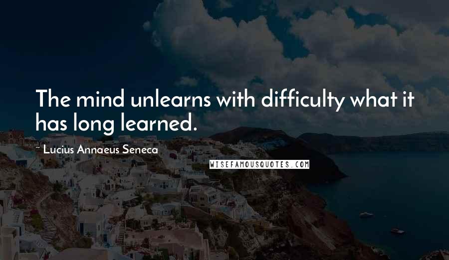 Lucius Annaeus Seneca Quotes: The mind unlearns with difficulty what it has long learned.