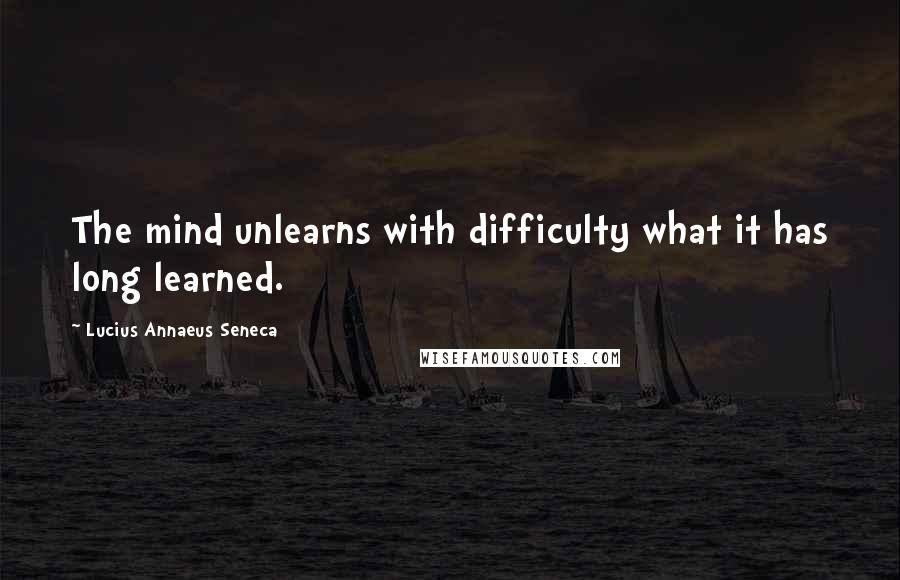 Lucius Annaeus Seneca Quotes: The mind unlearns with difficulty what it has long learned.