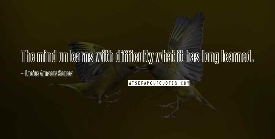 Lucius Annaeus Seneca Quotes: The mind unlearns with difficulty what it has long learned.