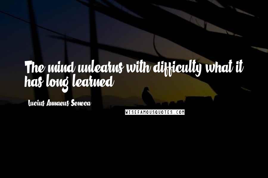 Lucius Annaeus Seneca Quotes: The mind unlearns with difficulty what it has long learned.