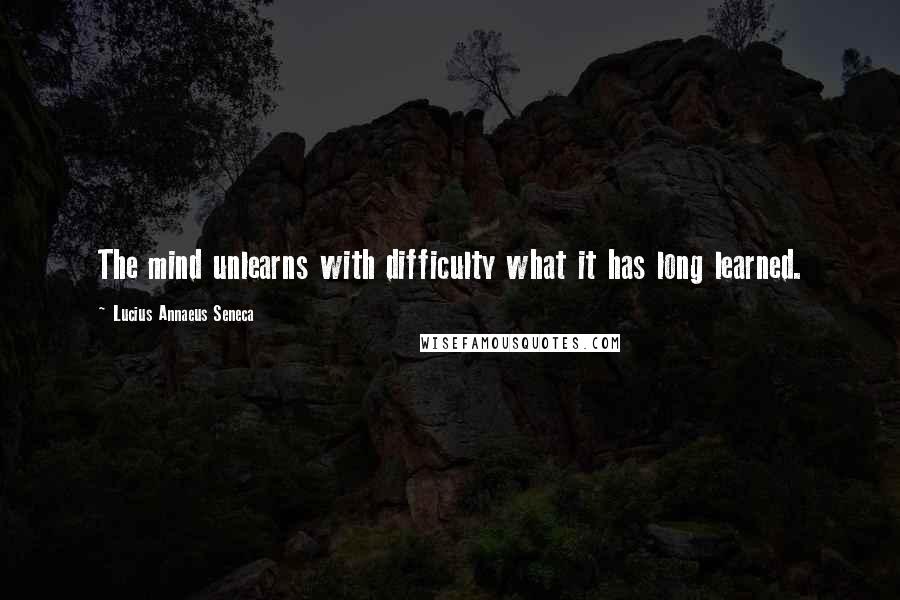 Lucius Annaeus Seneca Quotes: The mind unlearns with difficulty what it has long learned.