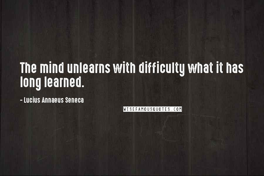 Lucius Annaeus Seneca Quotes: The mind unlearns with difficulty what it has long learned.