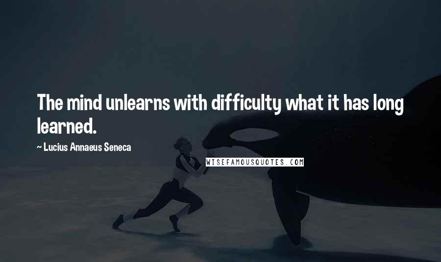 Lucius Annaeus Seneca Quotes: The mind unlearns with difficulty what it has long learned.