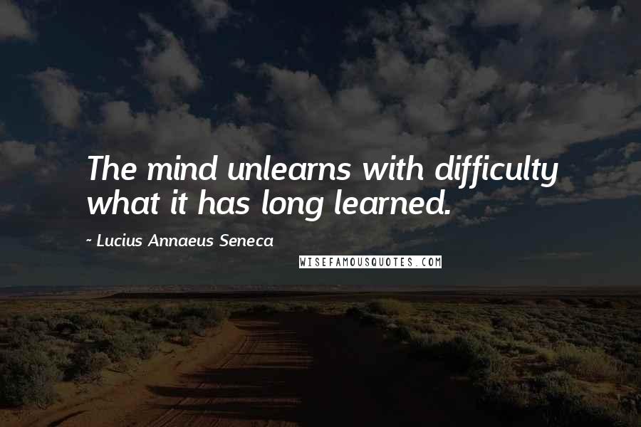 Lucius Annaeus Seneca Quotes: The mind unlearns with difficulty what it has long learned.