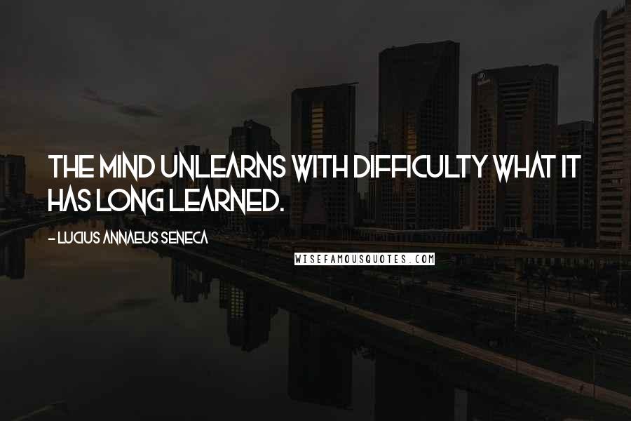 Lucius Annaeus Seneca Quotes: The mind unlearns with difficulty what it has long learned.