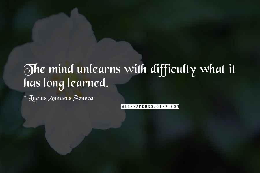 Lucius Annaeus Seneca Quotes: The mind unlearns with difficulty what it has long learned.