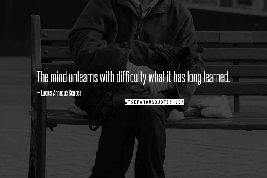 Lucius Annaeus Seneca Quotes: The mind unlearns with difficulty what it has long learned.