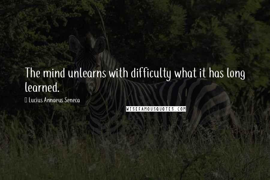 Lucius Annaeus Seneca Quotes: The mind unlearns with difficulty what it has long learned.