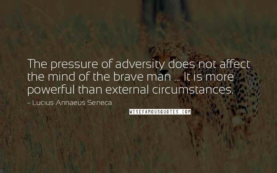 Lucius Annaeus Seneca Quotes: The pressure of adversity does not affect the mind of the brave man ... It is more powerful than external circumstances.