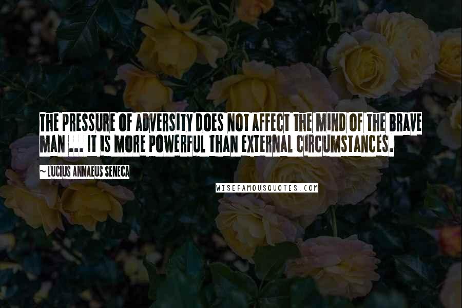 Lucius Annaeus Seneca Quotes: The pressure of adversity does not affect the mind of the brave man ... It is more powerful than external circumstances.