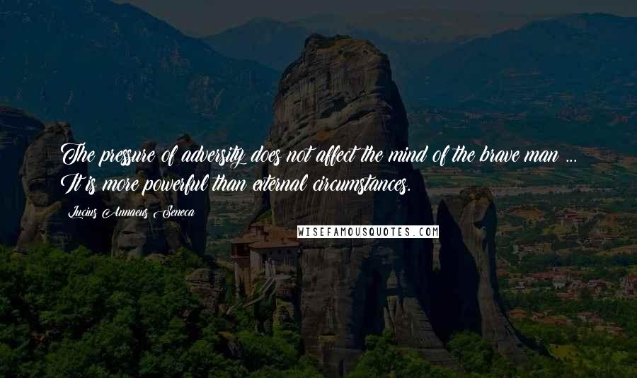 Lucius Annaeus Seneca Quotes: The pressure of adversity does not affect the mind of the brave man ... It is more powerful than external circumstances.
