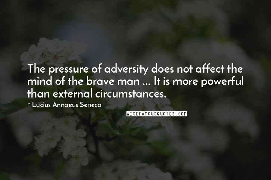 Lucius Annaeus Seneca Quotes: The pressure of adversity does not affect the mind of the brave man ... It is more powerful than external circumstances.