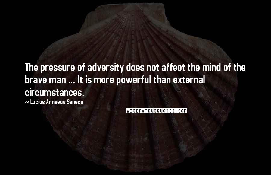 Lucius Annaeus Seneca Quotes: The pressure of adversity does not affect the mind of the brave man ... It is more powerful than external circumstances.