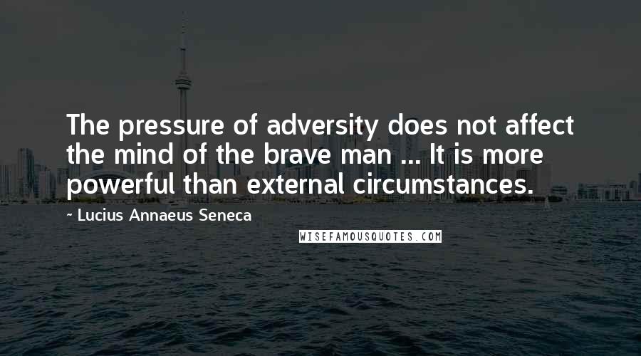 Lucius Annaeus Seneca Quotes: The pressure of adversity does not affect the mind of the brave man ... It is more powerful than external circumstances.