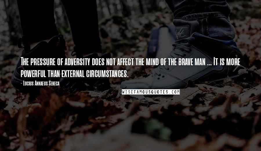 Lucius Annaeus Seneca Quotes: The pressure of adversity does not affect the mind of the brave man ... It is more powerful than external circumstances.