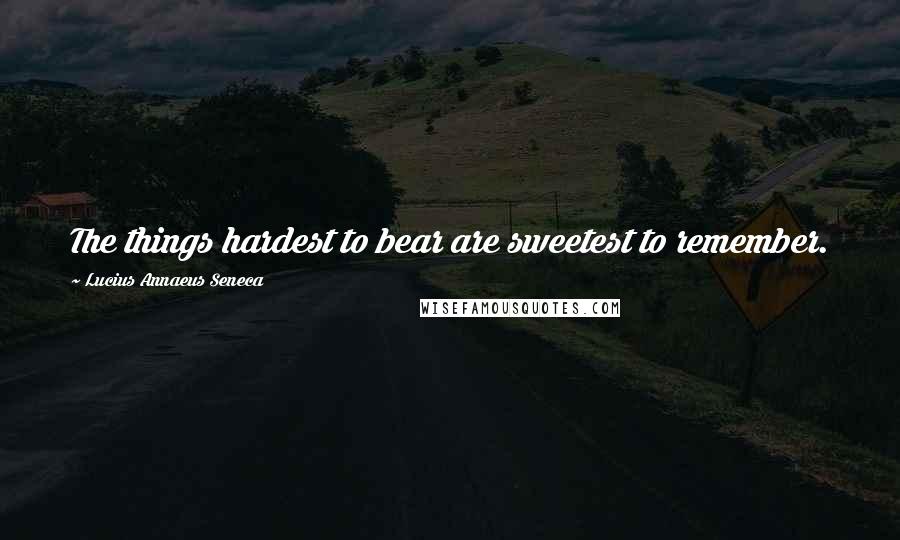 Lucius Annaeus Seneca Quotes: The things hardest to bear are sweetest to remember.