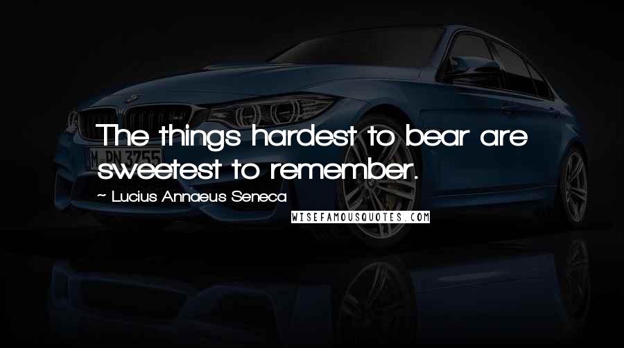 Lucius Annaeus Seneca Quotes: The things hardest to bear are sweetest to remember.