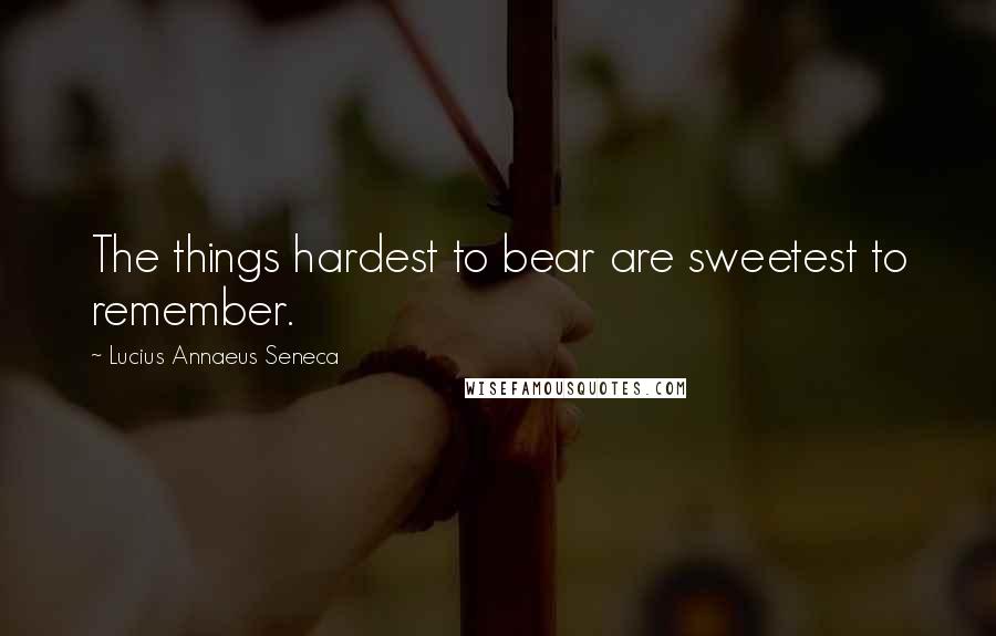 Lucius Annaeus Seneca Quotes: The things hardest to bear are sweetest to remember.