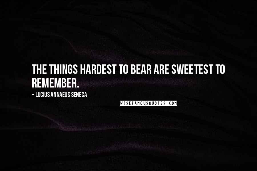 Lucius Annaeus Seneca Quotes: The things hardest to bear are sweetest to remember.