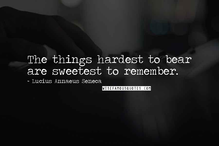 Lucius Annaeus Seneca Quotes: The things hardest to bear are sweetest to remember.