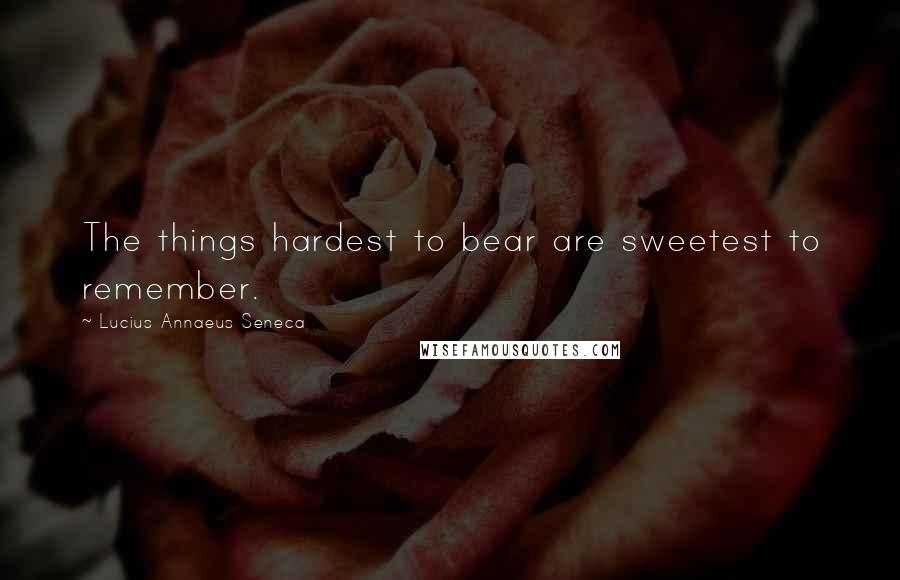 Lucius Annaeus Seneca Quotes: The things hardest to bear are sweetest to remember.