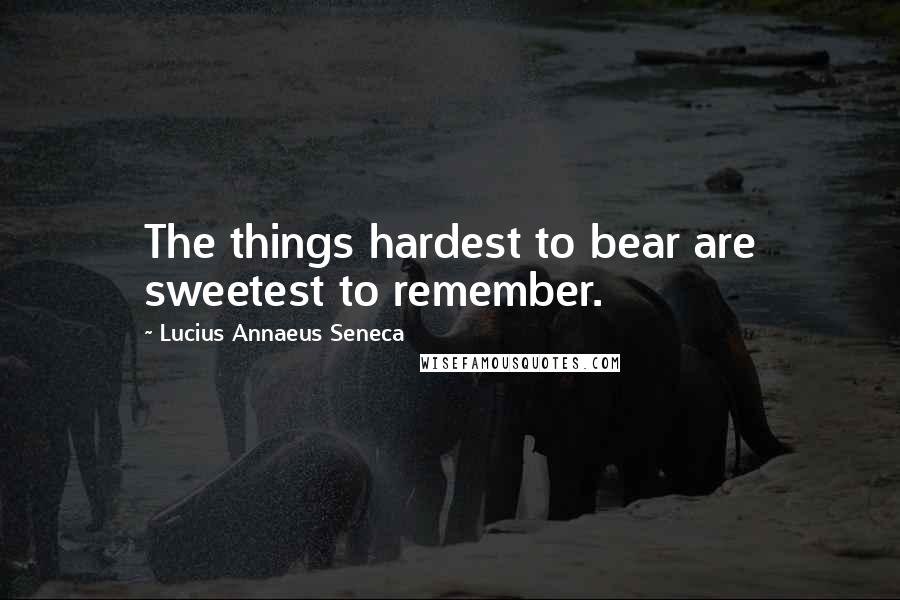 Lucius Annaeus Seneca Quotes: The things hardest to bear are sweetest to remember.