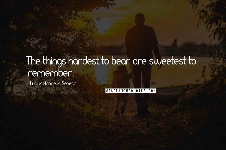 Lucius Annaeus Seneca Quotes: The things hardest to bear are sweetest to remember.