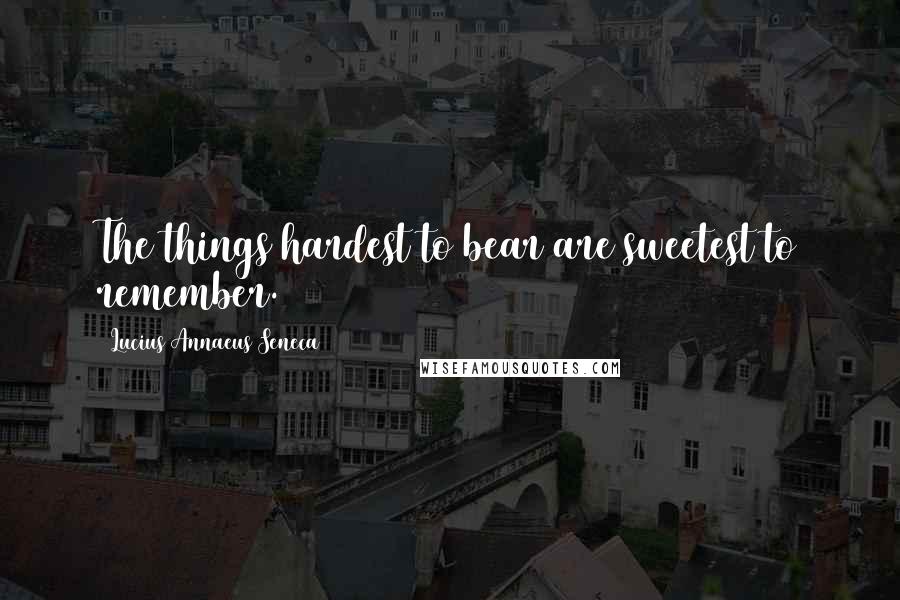 Lucius Annaeus Seneca Quotes: The things hardest to bear are sweetest to remember.