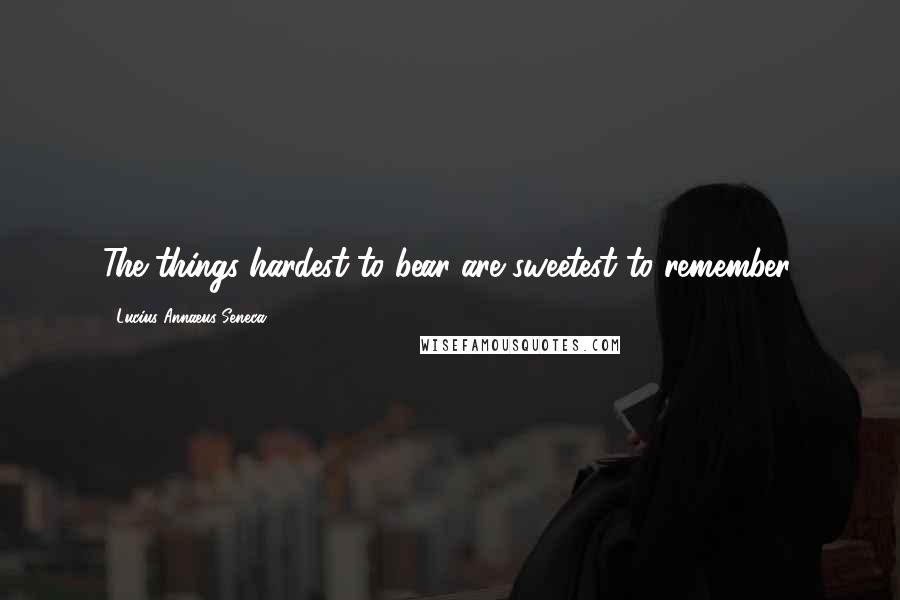 Lucius Annaeus Seneca Quotes: The things hardest to bear are sweetest to remember.