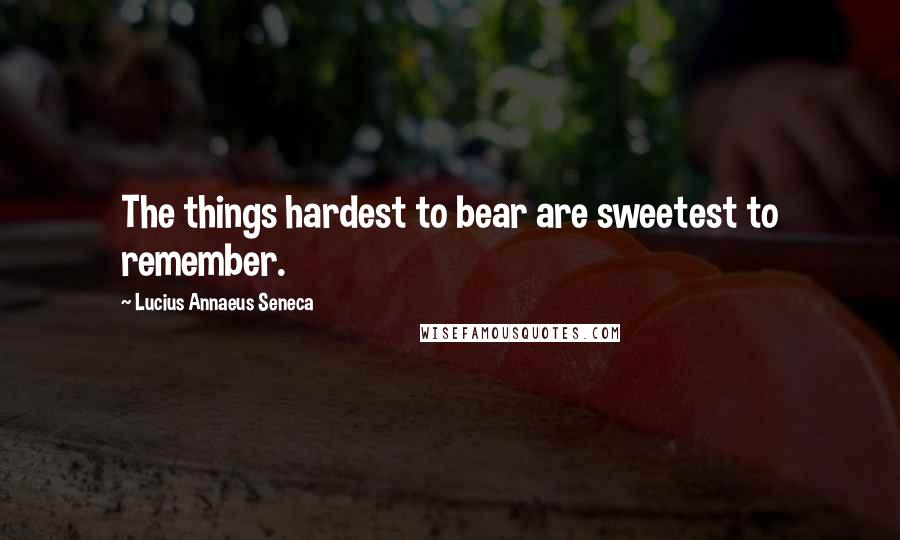 Lucius Annaeus Seneca Quotes: The things hardest to bear are sweetest to remember.