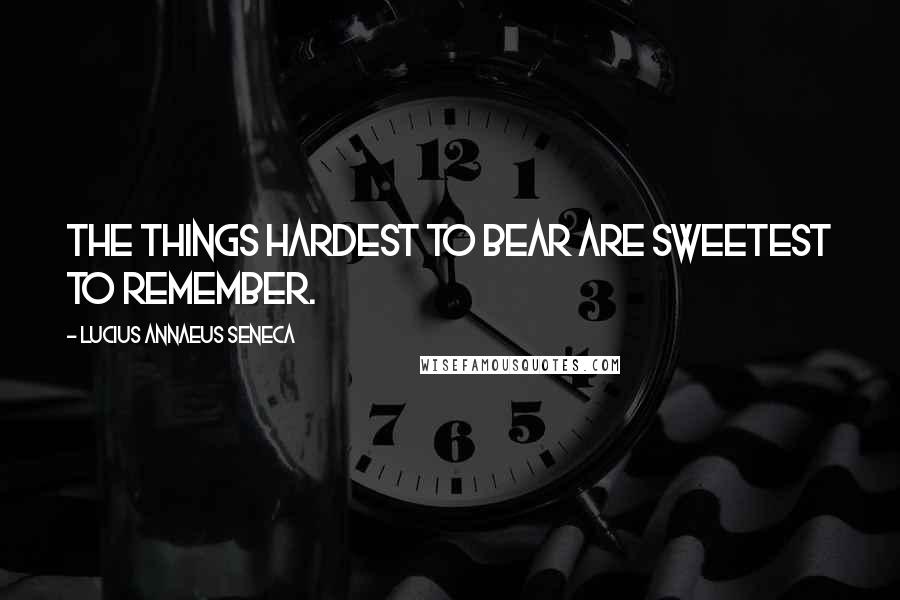 Lucius Annaeus Seneca Quotes: The things hardest to bear are sweetest to remember.