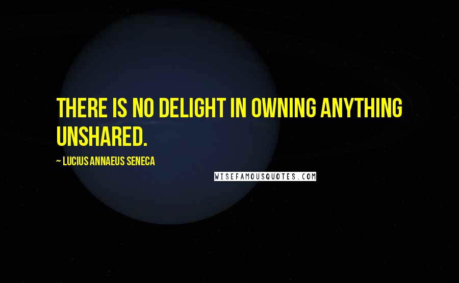 Lucius Annaeus Seneca Quotes: There is no delight in owning anything unshared.