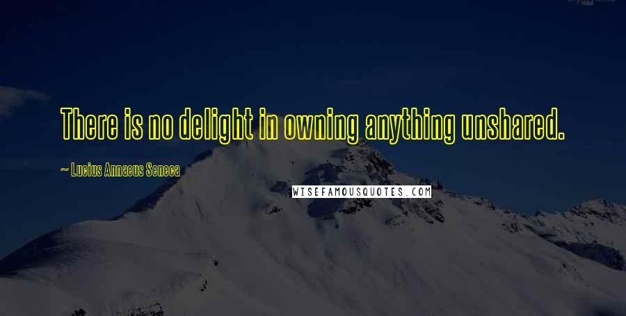 Lucius Annaeus Seneca Quotes: There is no delight in owning anything unshared.