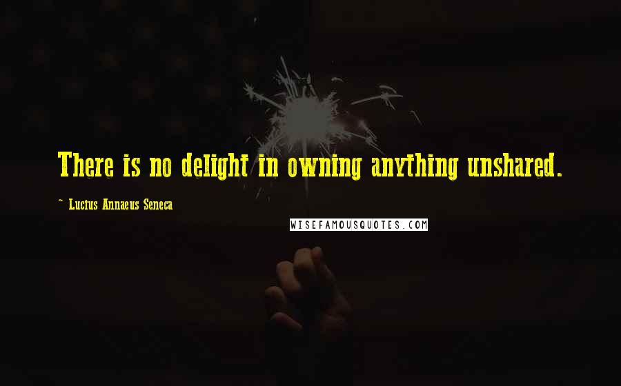 Lucius Annaeus Seneca Quotes: There is no delight in owning anything unshared.