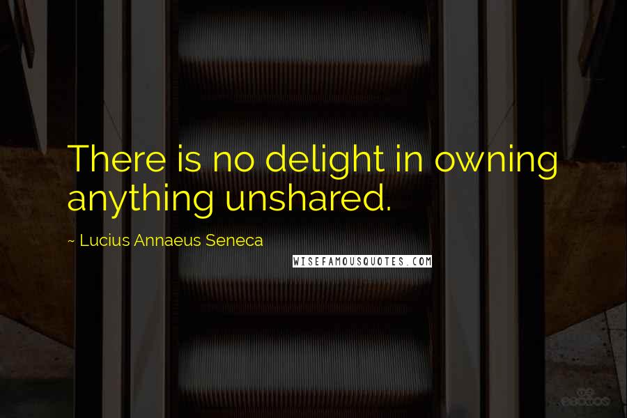 Lucius Annaeus Seneca Quotes: There is no delight in owning anything unshared.