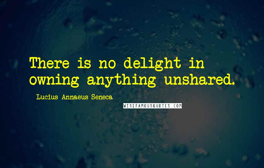 Lucius Annaeus Seneca Quotes: There is no delight in owning anything unshared.