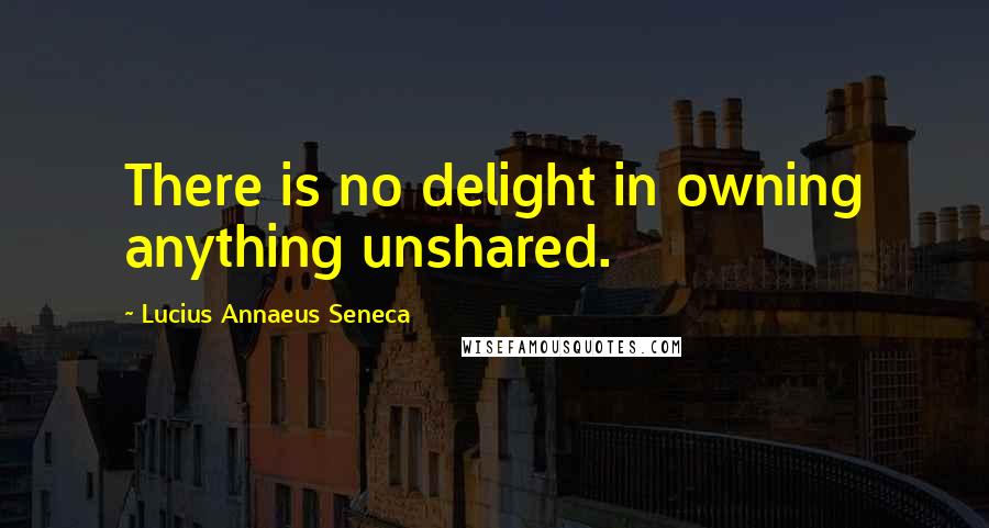 Lucius Annaeus Seneca Quotes: There is no delight in owning anything unshared.