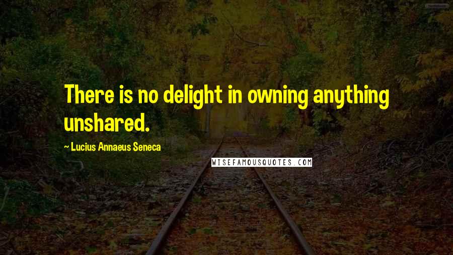 Lucius Annaeus Seneca Quotes: There is no delight in owning anything unshared.