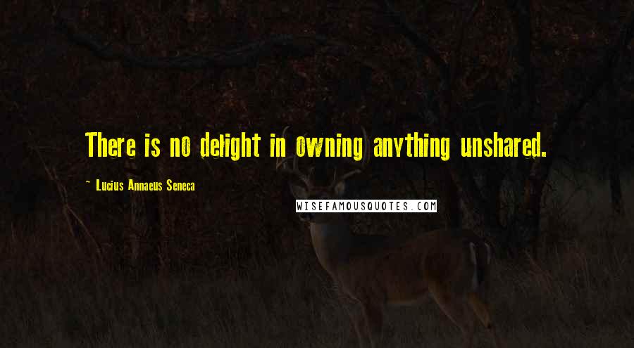 Lucius Annaeus Seneca Quotes: There is no delight in owning anything unshared.