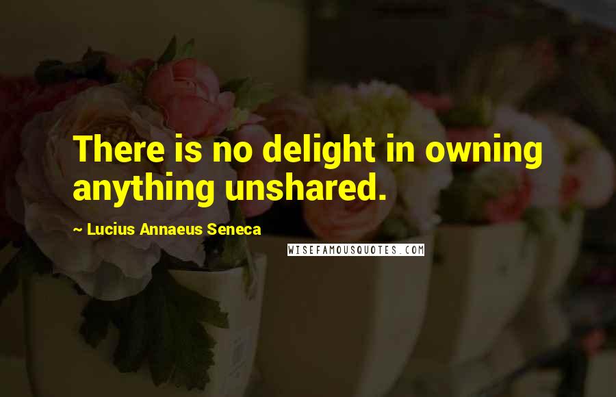 Lucius Annaeus Seneca Quotes: There is no delight in owning anything unshared.