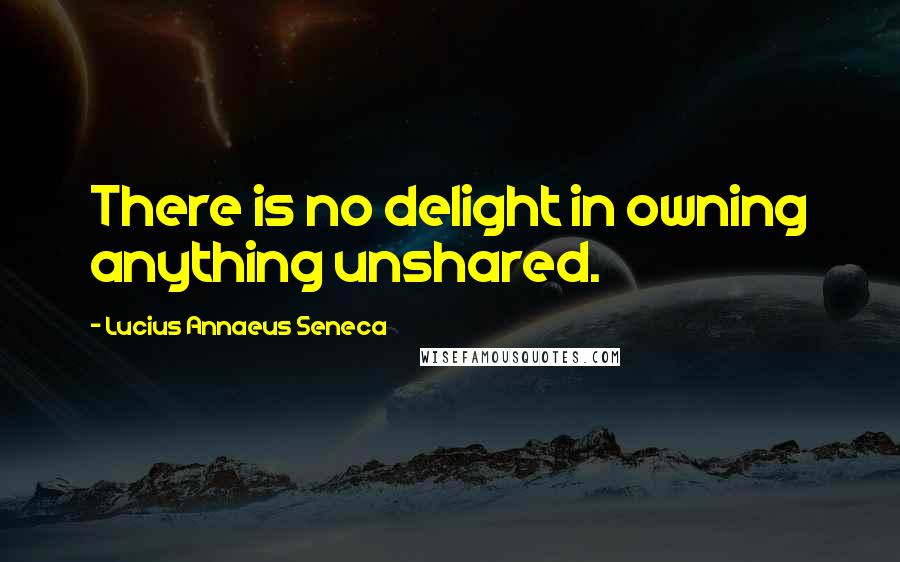 Lucius Annaeus Seneca Quotes: There is no delight in owning anything unshared.