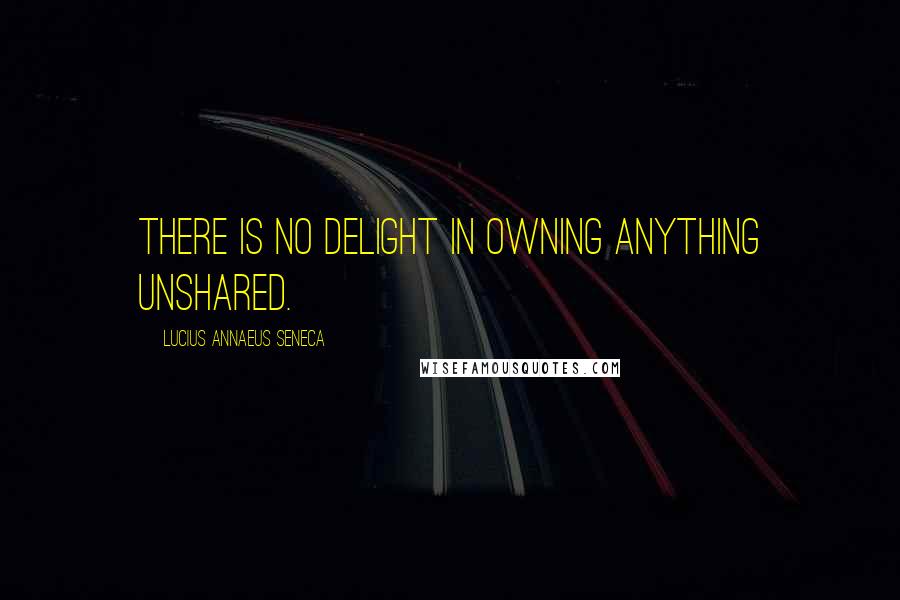 Lucius Annaeus Seneca Quotes: There is no delight in owning anything unshared.