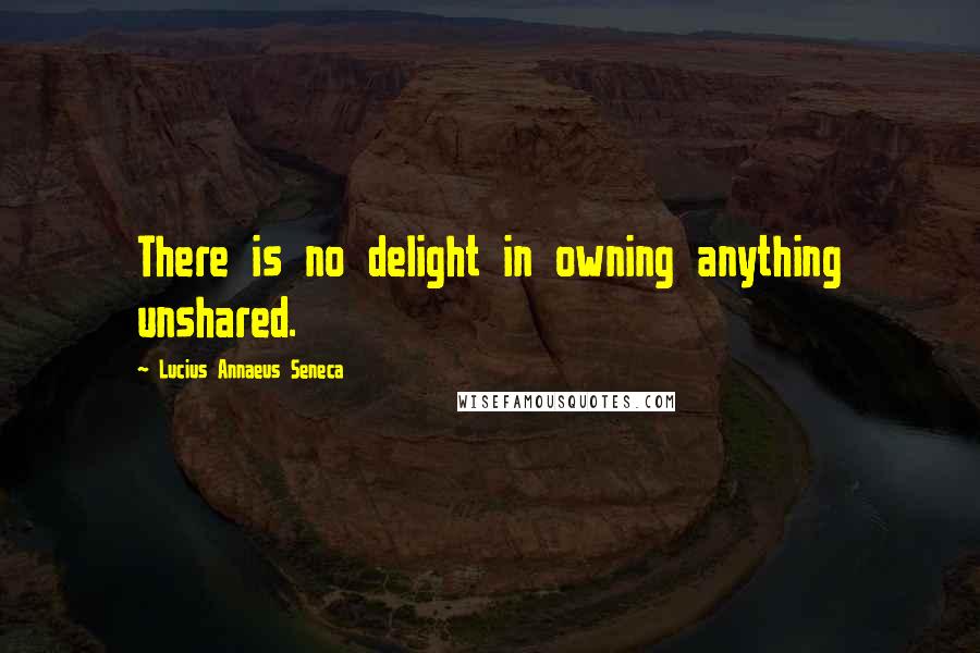 Lucius Annaeus Seneca Quotes: There is no delight in owning anything unshared.