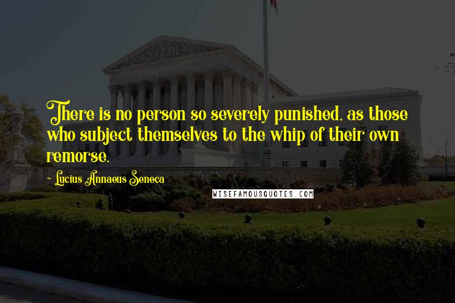 Lucius Annaeus Seneca Quotes: There is no person so severely punished, as those who subject themselves to the whip of their own remorse.